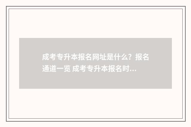 成考专升本报名网址是什么？报名通道一览 成考专升本报名时间2024具体时间