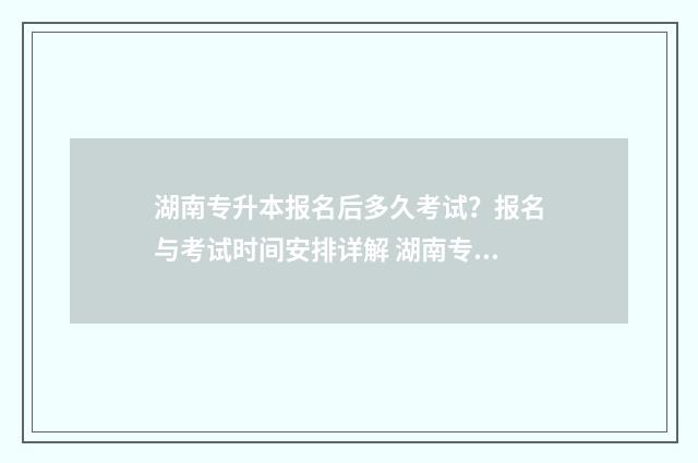 湖南专升本报名后多久考试？报名与考试时间安排详解 湖南专升本报名时间