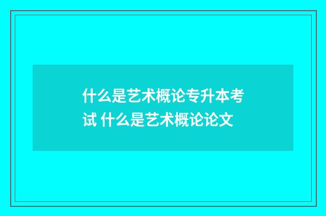 什么是艺术概论专升本考试 什么是艺术概论论文