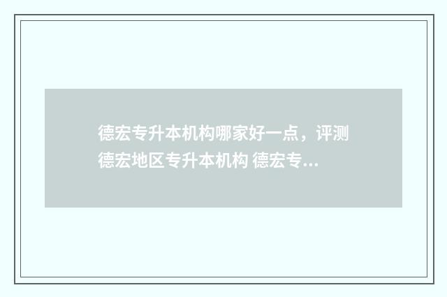 德宏专升本机构哪家好一点，评测德宏地区专升本机构 德宏专升本学校