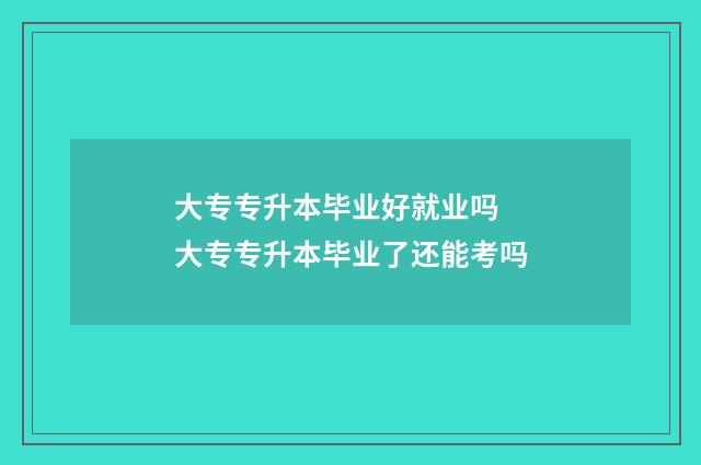 大专专升本毕业好就业吗 大专专升本毕业了还能考吗