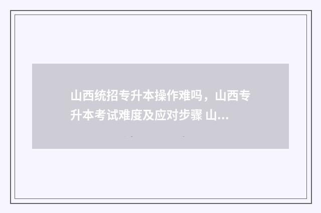 山西统招专升本操作难吗，山西专升本考试难度及应对步骤 山西统招专升本报名入口官网