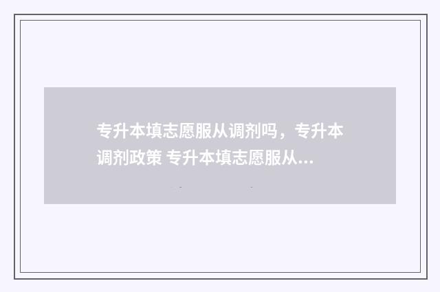 专升本填志愿服从调剂吗，专升本调剂政策 专升本填志愿服从调剂和不服从调剂的区别