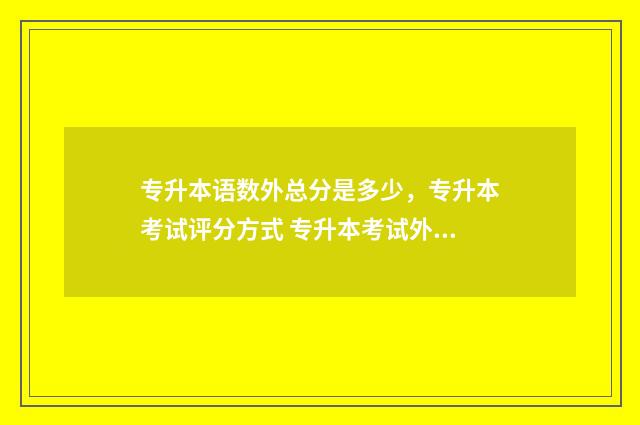 专升本语数外总分是多少，专升本考试评分方式 专升本考试外语
