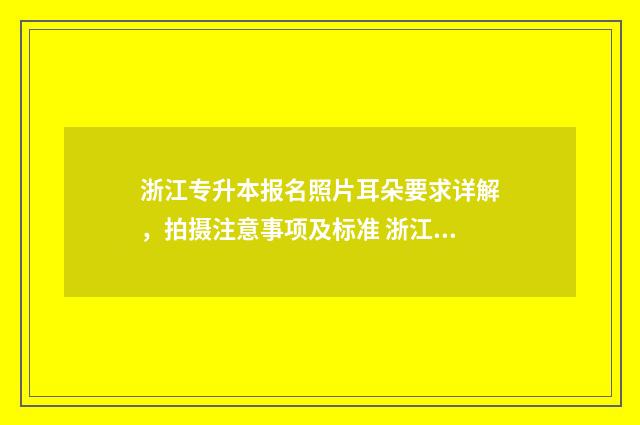浙江专升本报名照片耳朵要求详解，拍摄注意事项及标准 浙江专升本报名时间2024