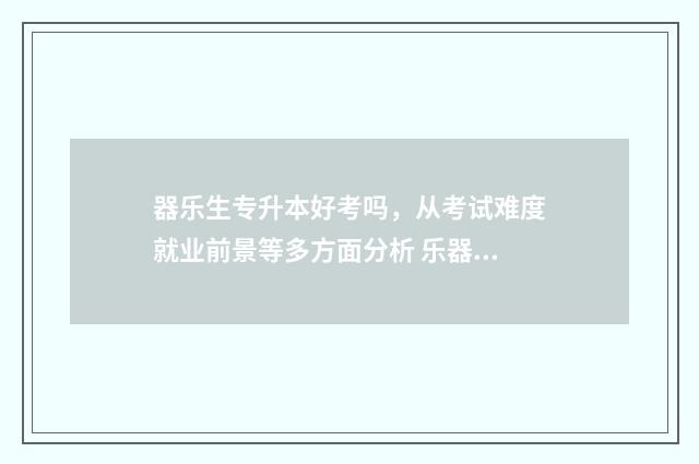 器乐生专升本好考吗，从考试难度就业前景等多方面分析 乐器专升本考什么