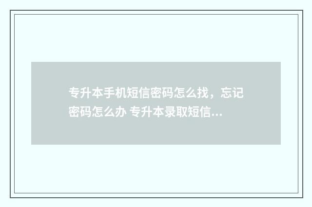 专升本手机短信密码怎么找，忘记密码怎么办 专升本录取短信内容