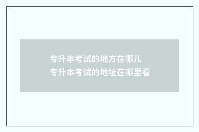 专升本考试的地方在哪儿 专升本考试的地址在哪里看