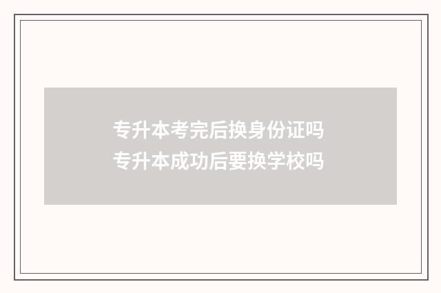 专升本考完后换身份证吗 专升本成功后要换学校吗