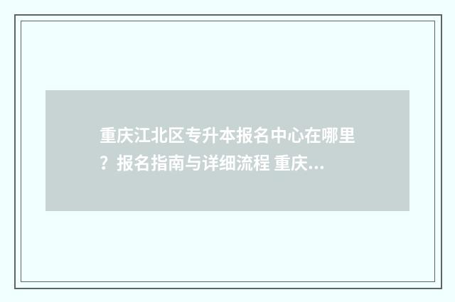 重庆江北区专升本报名中心在哪里？报名指南与详细流程 重庆市专升本学校名单