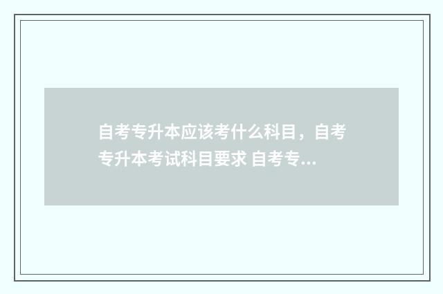 自考专升本应该考什么科目，自考专升本考试科目要求 自考专升本应该怎么学