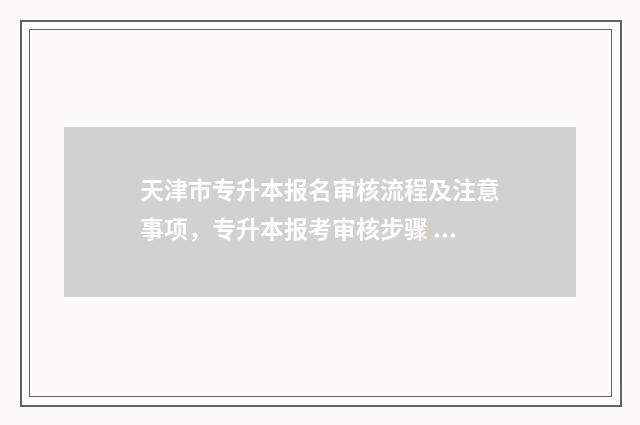 天津市专升本报名审核流程及注意事项，专升本报考审核步骤 天津市专升本报名