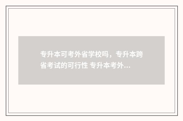 专升本可考外省学校吗，专升本跨省考试的可行性 专升本考外省学校