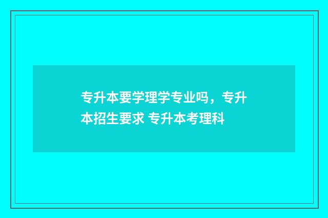 专升本要学理学专业吗，专升本招生要求 专升本考理科