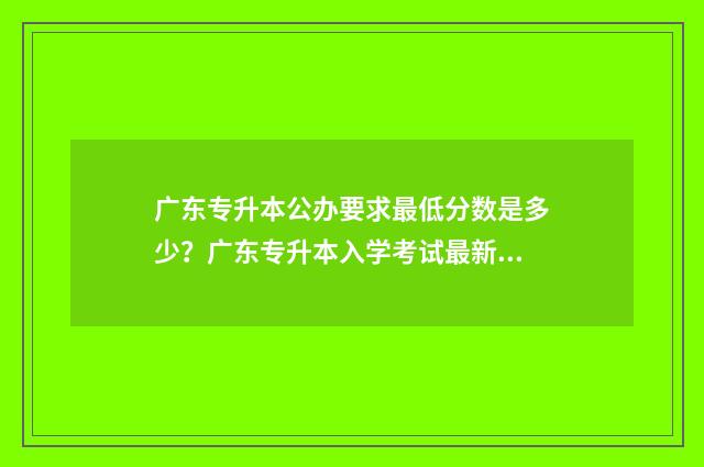 广东专升本公办要求最低分数是多少？广东专升本入学考试最新分数线政策 广东专升本公办学校有哪些