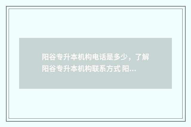 阳谷专升本机构电话是多少，了解阳谷专升本机构联系方式 阳谷有什么学校