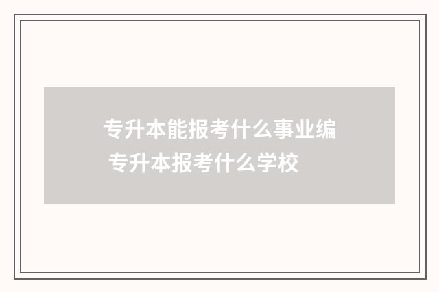 专升本能报考什么事业编 专升本报考什么学校