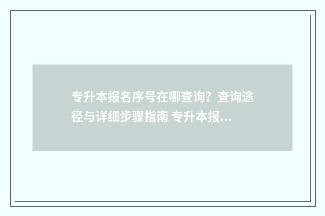专升本报名序号在哪查询？查询途径与详细步骤指南 专升本报名序号怎么获得