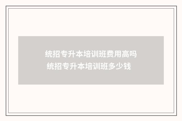 统招专升本培训班费用高吗 统招专升本培训班多少钱