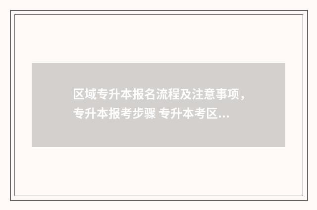 区域专升本报名流程及注意事项，专升本报考步骤 专升本考区怎么填