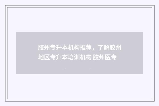 胶州专升本机构推荐，了解胶州地区专升本培训机构 胶州医专