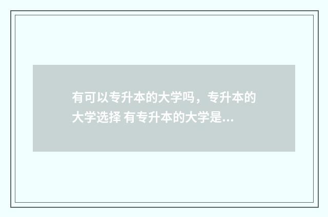 有可以专升本的大学吗，专升本的大学选择 有专升本的大学是不是不好
