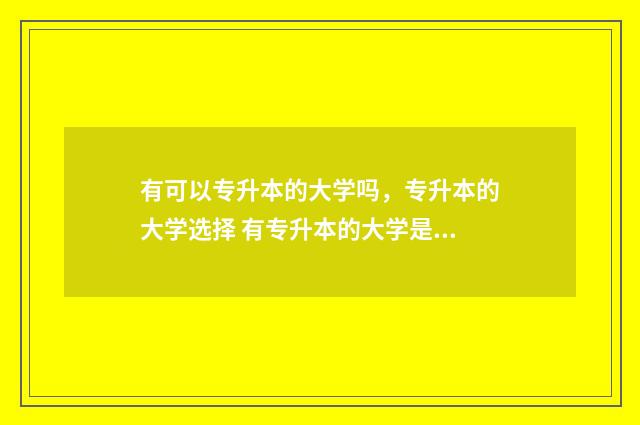 有可以专升本的大学吗，专升本的大学选择 有专升本的大学是不是不好