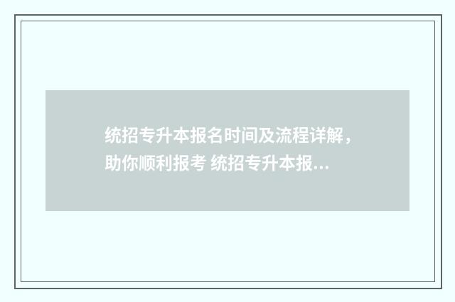 统招专升本报名时间及流程详解，助你顺利报考 统招专升本报名条件