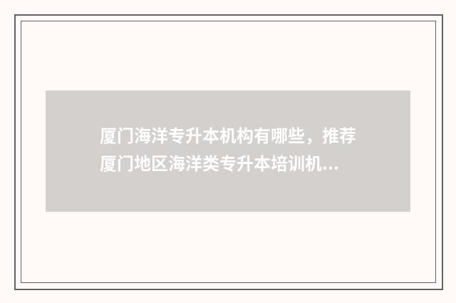 厦门海洋专升本机构有哪些，推荐厦门地区海洋类专升本培训机构 厦门海洋专升本科院校有哪些