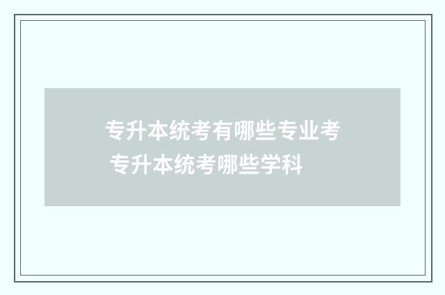 专升本统考有哪些专业考 专升本统考哪些学科