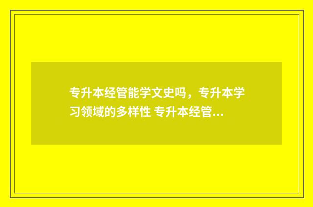 专升本经管能学文史吗，专升本学习领域的多样性 专升本经管能学计算机吗