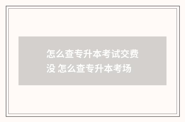 怎么查专升本考试交费没 怎么查专升本考场