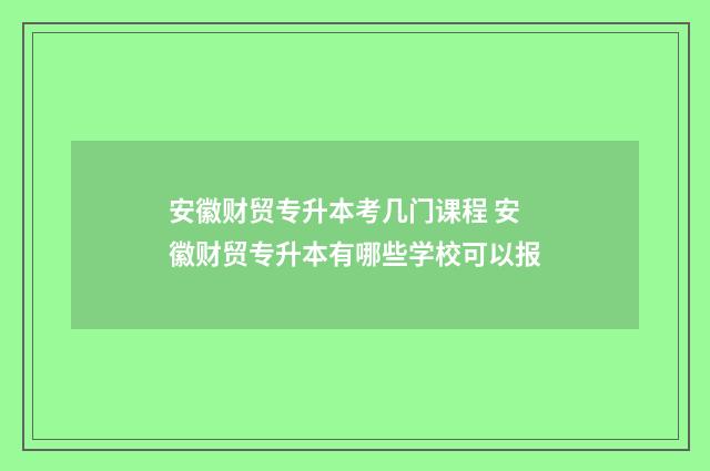 安徽财贸专升本考几门课程 安徽财贸专升本有哪些学校可以报