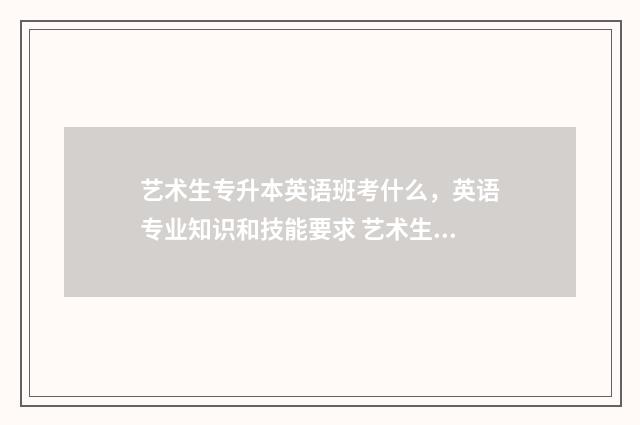 艺术生专升本英语班考什么，英语专业知识和技能要求 艺术生专升本英语73分能过吗