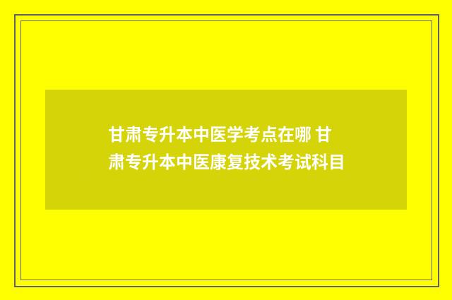 甘肃专升本中医学考点在哪 甘肃专升本中医康复技术考试科目