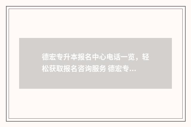 德宏专升本报名中心电话一览，轻松获取报名咨询服务 德宏专升本招生计划