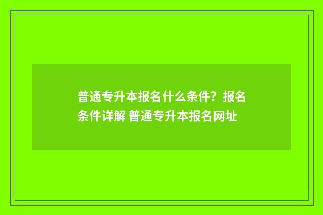 普通专升本报名什么条件？报名条件详解 普通专升本报名网址