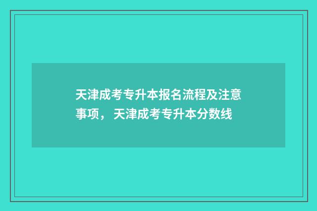 天津成考专升本报名流程及注意事项， 天津成考专升本分数线