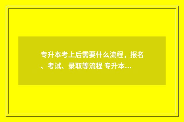 专升本考上后需要什么流程，报名、考试、录取等流程 专升本考上后需要多少的学费?