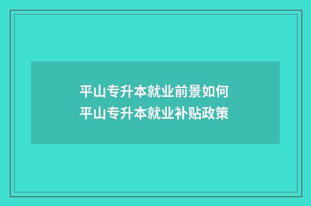 平山专升本就业前景如何 平山专升本就业补贴政策