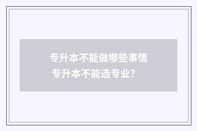 专升本不能做哪些事情 专升本不能选专业?