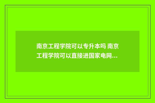南京工程学院可以专升本吗 南京工程学院可以直接进国家电网吗?