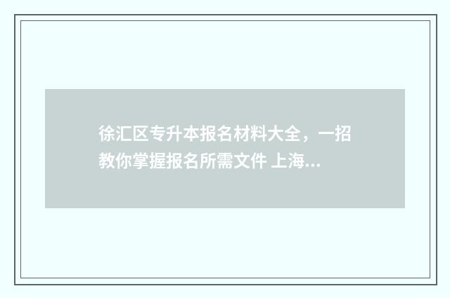 徐汇区专升本报名材料大全，一招教你掌握报名所需文件 上海徐汇转学政策2021