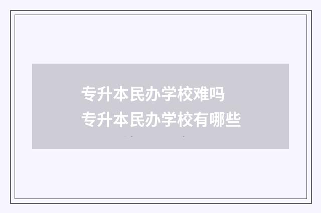专升本民办学校难吗 专升本民办学校有哪些