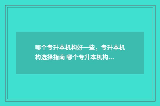 哪个专升本机构好一些，专升本机构选择指南 哪个专升本机构更好