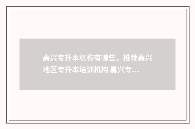 嘉兴专升本机构有哪些，推荐嘉兴地区专升本培训机构 嘉兴专升本机构推荐