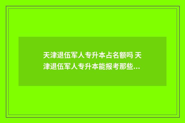 天津退伍军人专升本占名额吗 天津退伍军人专升本能报考那些学校