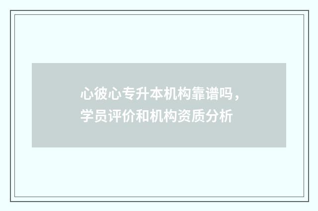 心彼心专升本机构靠谱吗，学员评价和机构资质分析