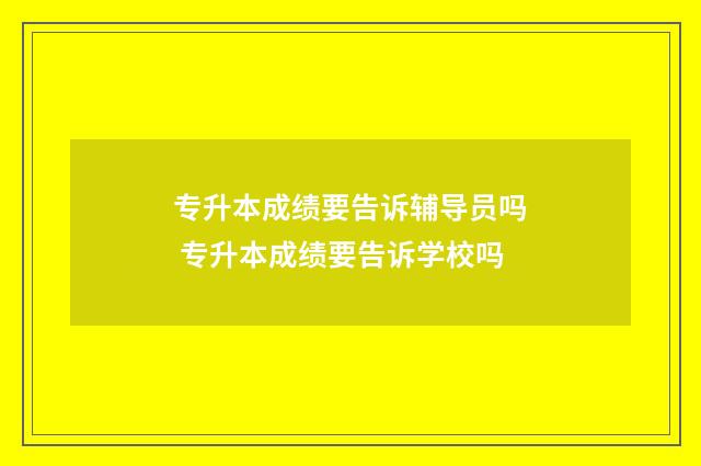 专升本成绩要告诉辅导员吗 专升本成绩要告诉学校吗
