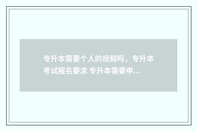 专升本需要个人的视频吗，专升本考试报名要求 专升本需要申请吗?